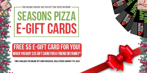 Seasons Pizza  Christmas Buy a $25 e-gift Card and Get a $5 Free e-gift Card 